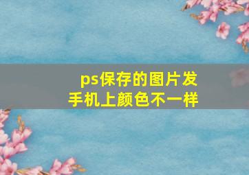 ps保存的图片发手机上颜色不一样