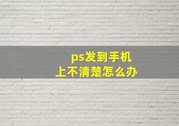 ps发到手机上不清楚怎么办