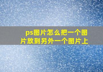 ps图片怎么把一个图片放到另外一个图片上