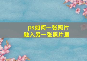 ps如何一张照片融入另一张照片里