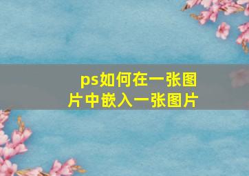 ps如何在一张图片中嵌入一张图片