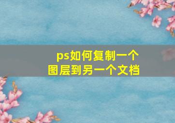 ps如何复制一个图层到另一个文档