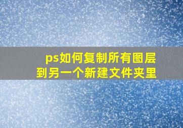 ps如何复制所有图层到另一个新建文件夹里