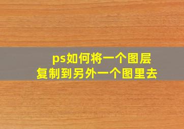 ps如何将一个图层复制到另外一个图里去