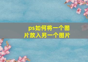 ps如何将一个图片放入另一个图片