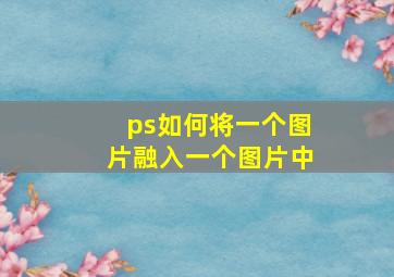 ps如何将一个图片融入一个图片中