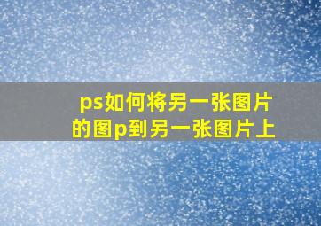 ps如何将另一张图片的图p到另一张图片上