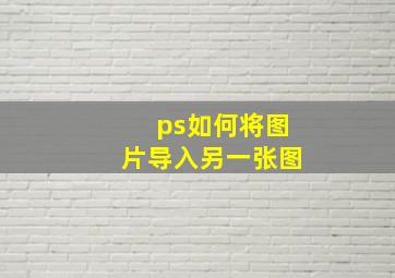 ps如何将图片导入另一张图