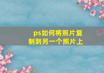 ps如何将照片复制到另一个照片上