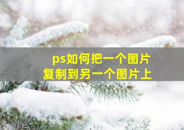 ps如何把一个图片复制到另一个图片上