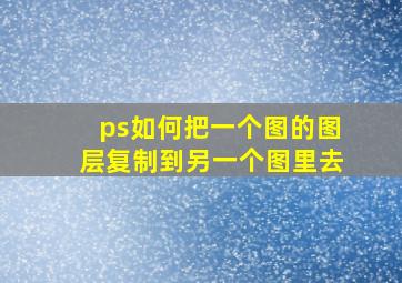 ps如何把一个图的图层复制到另一个图里去