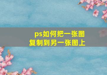 ps如何把一张图复制到另一张图上