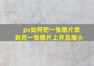 ps如何把一张图片放到另一张图片上并且缩小