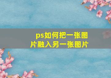 ps如何把一张图片融入另一张图片