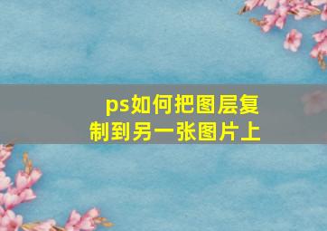 ps如何把图层复制到另一张图片上