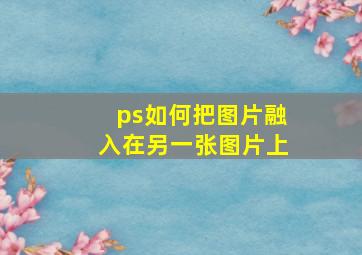 ps如何把图片融入在另一张图片上