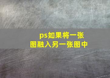 ps如果将一张图融入另一张图中