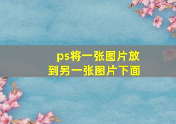 ps将一张图片放到另一张图片下面