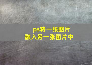 ps将一张图片融入另一张图片中