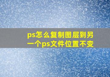 ps怎么复制图层到另一个ps文件位置不变