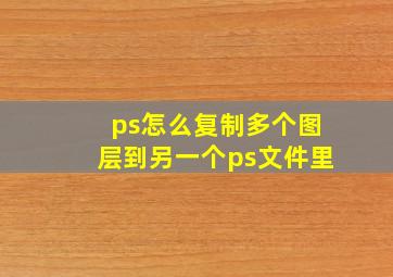 ps怎么复制多个图层到另一个ps文件里