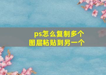 ps怎么复制多个图层粘贴到另一个