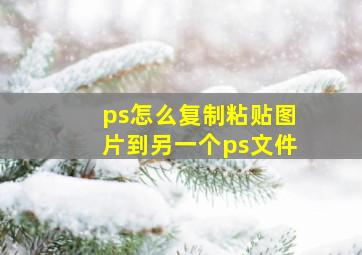 ps怎么复制粘贴图片到另一个ps文件