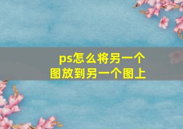 ps怎么将另一个图放到另一个图上