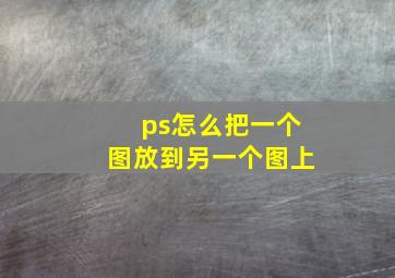 ps怎么把一个图放到另一个图上