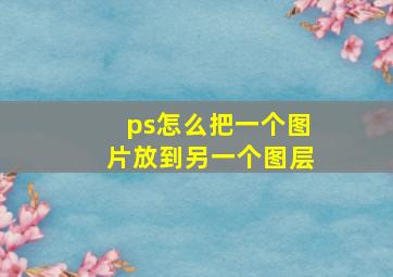 ps怎么把一个图片放到另一个图层