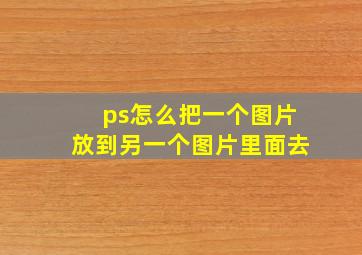 ps怎么把一个图片放到另一个图片里面去