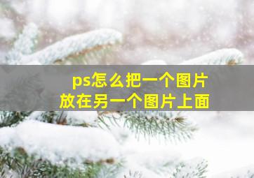 ps怎么把一个图片放在另一个图片上面