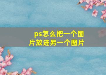 ps怎么把一个图片放进另一个图片