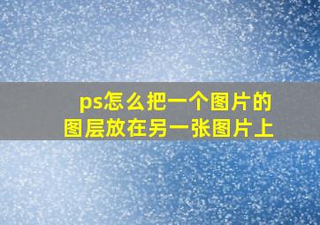 ps怎么把一个图片的图层放在另一张图片上