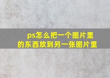 ps怎么把一个图片里的东西放到另一张图片里