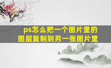 ps怎么把一个图片里的图层复制到另一张图片里