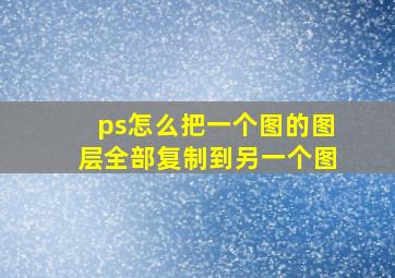 ps怎么把一个图的图层全部复制到另一个图