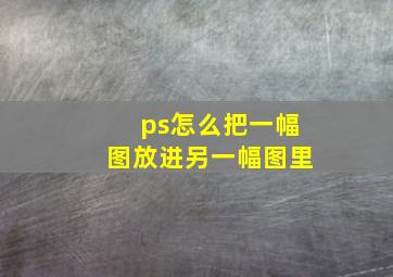 ps怎么把一幅图放进另一幅图里