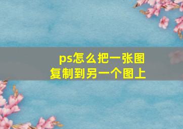 ps怎么把一张图复制到另一个图上