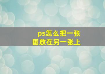 ps怎么把一张图放在另一张上