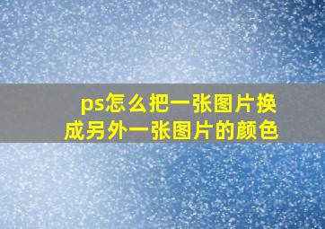 ps怎么把一张图片换成另外一张图片的颜色