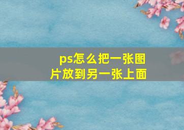 ps怎么把一张图片放到另一张上面