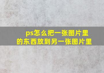 ps怎么把一张图片里的东西放到另一张图片里