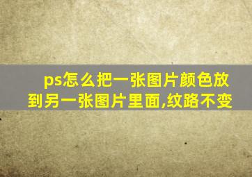 ps怎么把一张图片颜色放到另一张图片里面,纹路不变