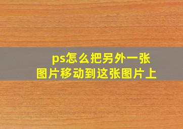 ps怎么把另外一张图片移动到这张图片上