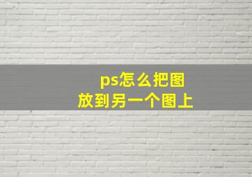 ps怎么把图放到另一个图上