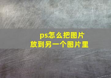 ps怎么把图片放到另一个图片里