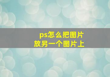 ps怎么把图片放另一个图片上