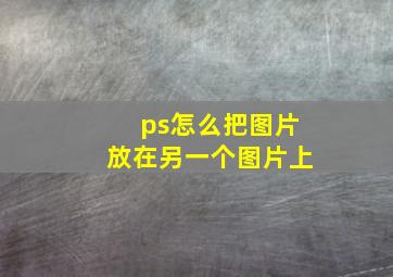 ps怎么把图片放在另一个图片上