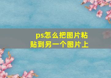 ps怎么把图片粘贴到另一个图片上